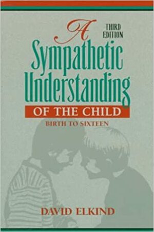 A Sympathetic Understanding of the Child: Birth to Sixteen by David Elkind
