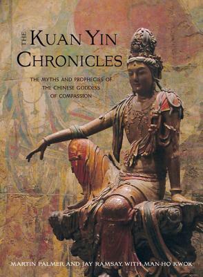 The Kuan Yin Chronicles: The Myths and Prophecies of the Chinese Goddess of Compassion by Jay Ramsay, Kwok Man-Ho, Martin Palmer