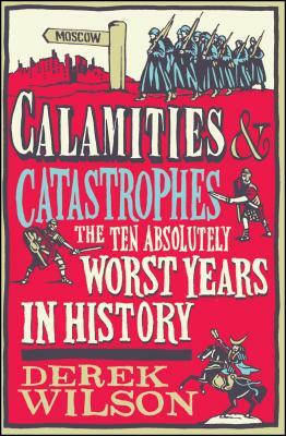 Calamities & Catastrophes: The Ten Absolutely Worst Years in History by Derek Wilson
