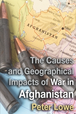 The Causes and Geographical Impacts of War in Afghanistan: The Taliban & Afghanistan's Unwinnable War for A Level & IB Geography by Peter Lowe