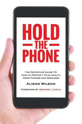 Hold The Phone: The definitive guide to how to protect your health from phones and wireless by Alison Wilson