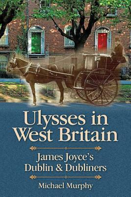 Ulysses in West Britain: James Joyce's Dublin & Dubliners by Michael Murphy