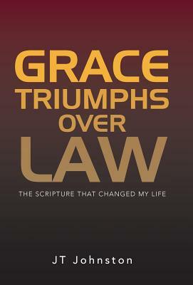 Grace Triumphs Over Law: The Scripture That Changed My Life by Jt Johnston