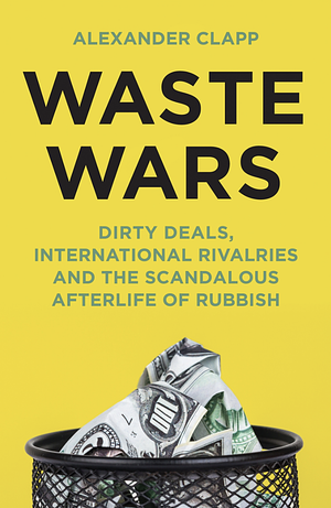 Waste Wars: Dirty Deals, International Rivalries and the Scandalous Afterlife of Rubbish by Alexander Clapp