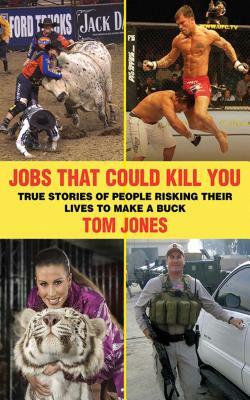 Jobs That Could Kill You: True Stories of People Risking Their Lives to Make a Buck by Tom Jones