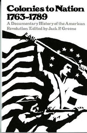 Colonies to Nation, 1763-1789: A Documentary History of the American Revolution by Jack P. Greene, Jack P. Greene