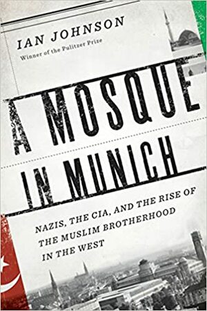 A Mosque in Munich: Nazis, the CIA, and the Muslim Brotherhood in the West by Ian Johnson