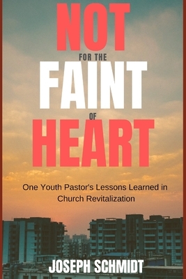 Not For the Faint of Heart: One Youth Pastor's Lessons Learned in Church Revitalization by Joseph Schmidt