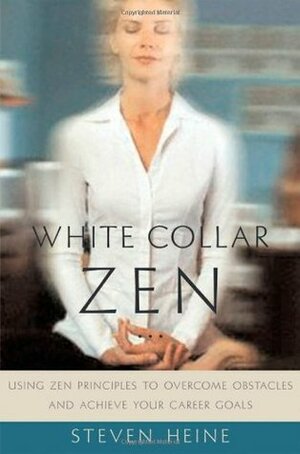 White Collar Zen: Using Zen Principles to Overcome Obstacles and Achieve Your Career Goals by Steven Heine