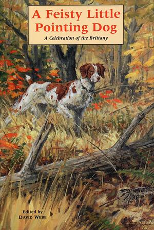 A Feisty Little Pointing Dog: A Celebration of the Brittany by David Webb