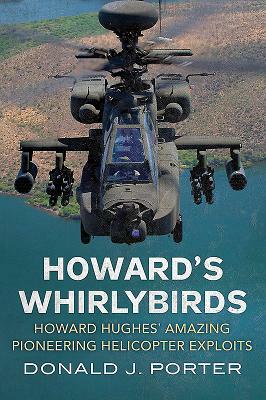 Howard's Whirlybirds: Howard Hughes's Amazing Pioneering Helicopter Exploits by Donald J. Porter