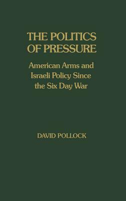 The Politics of Pressure: American Arms and Israeli Policy Since the Six Day War by David Pollock