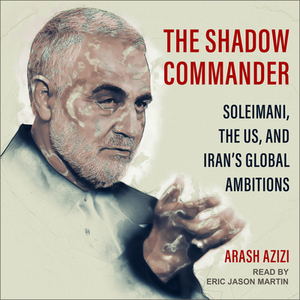 The Shadow Commander: Soleimani, the Us, and Iran's Global Ambitions by Arash Azizi