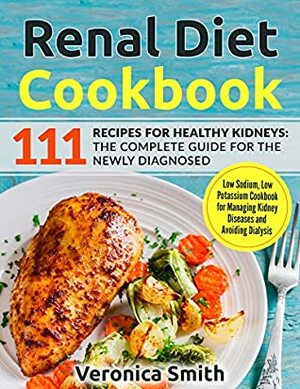 Renal Diet Cookbook: 111 Recipes for Healthy Kidneys: The Complete Guide for the Newly Diagnosed: Low Sodium, Low Potassium Cookbook for Managing Kidney Diseases and Avoiding Dialysis by Veronica Smith