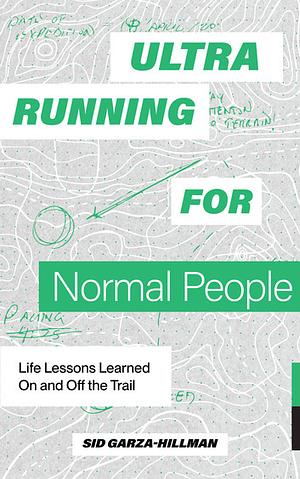 Ultrarunning for Normal People: Life Lessons Learned On and Off the Trail by Sid Garza-Hillman
