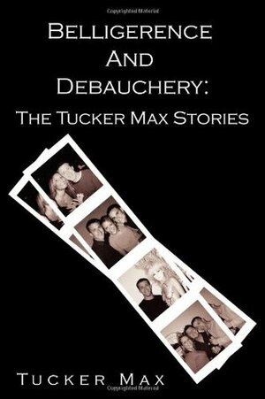 Belligerence and Debauchery: The Tucker Max Stories by Tucker Max