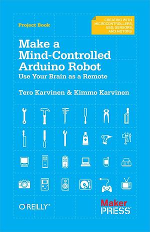 Make a Mind-Controlled Arduino Robot: Use Your Brain as a Remote by Kimmo Karvinen, Tero Karvinen