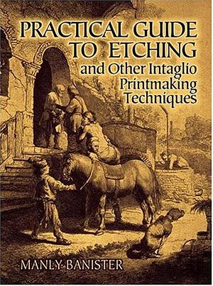 Practical Guide to Etching and Other Intaglio Printmaking Techniques by Manly Miles Banister