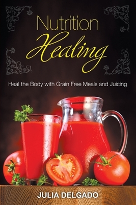 Nutrition Healing: Heal the Body with Grain Free Meals and Juicing by Julia Delgado, Carol Kim
