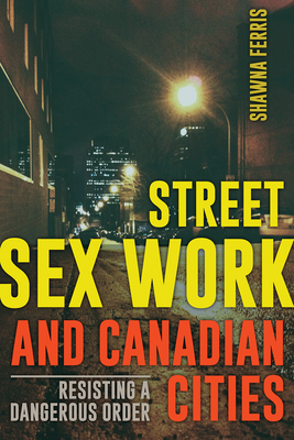 Street Sex Work and Canadian Cities: Resisting a Dangerous Order by Shawna Ferris