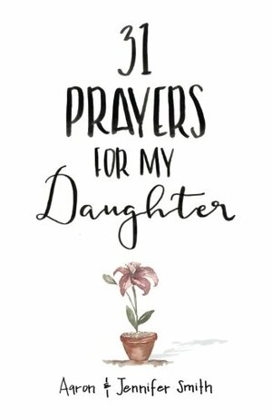 31 Prayers For My Daughter: Seeking God's Perfect Will For Her by Jennifer Smith, Aaron Smith