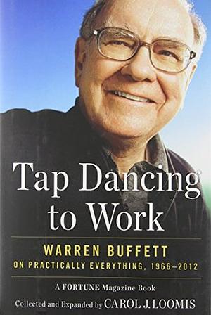 Tap Dancing to Work: Warren Buffett on Practically Everything, 1966-2012 by Carol J. Loomis