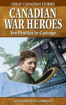 Canadian War Heroes: Ten Profiles in Courage by Giancarlo La Giorgia