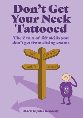 Don't Get Your Neck Tattooed: The Z to A of Life Skills That You Don't Get From Sitting Exams by Mark Kennedy, Jules Kennedy