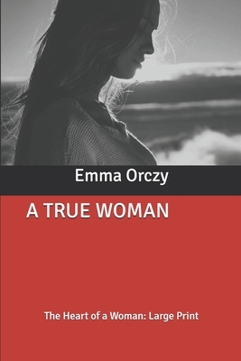 A True Woman: The Heart of a Woman: Large Print by Emma Orczy