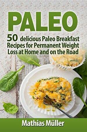 Paleo Recipes: 50 delicious Paleo Breakfast Recipes for Permanent Weight Loss at Home and on the Road by Mathias Müller