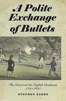 A Polite Exchange of Bullets: The Duel and the English Gentleman, 1750-1850 by Stephen Banks