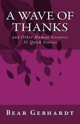 A Wave of Thanks: and Other Human Gestures 31 Quick Stories by Bear Jack Gebhardt