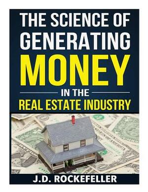 The Science of Generating Money in the Real Estate Industry by J. D. Rockefeller