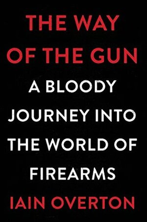 The Way of the Gun: A Bloody Journey into the World of Firearms by Iain Overton