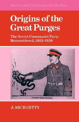 Origins of the Great Purges: The Soviet Communist Party Reconsidered, 1933 1938 by J. Arch Getty