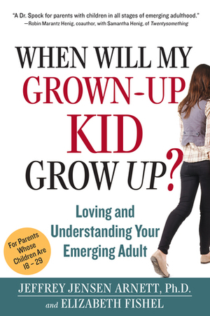 When Will My Grown-Up Kid Grow Up?: Loving and Understanding Your Emerging Adult by Jeffrey Jensen Arnett, Elizabeth Fishel