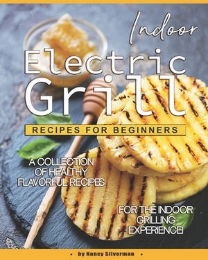 Indoor Electric Grill Recipes for Beginners: A Collection of Healthy Flavorful Recipes for the Indoor Grilling Experience! by Nancy Silverman