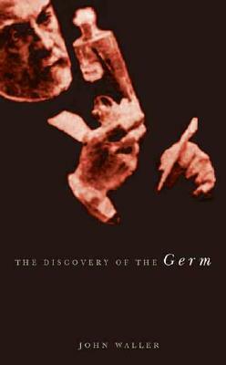 The Discovery of the Germ: Twenty Years That Transformed the Way We Think about Disease by John Waller