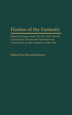 Flashes of the Fantastic: Selected Essays from the War of the Worlds Centennial, Nineteenth International Conference on the Fantastic in the Art by David Ketterer