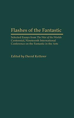 Flashes of the Fantastic: Selected Essays from the War of the Worlds Centennial, Nineteenth International Conference on the Fantastic in the Art by David Ketterer
