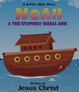 Noah And The Stupidly Small Ark: A Better Bible Story by Jesus Christ