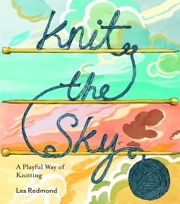 Knit the Sky: Cultivate Your Creativity with a Playful Way of Knitting by Lea Redmond