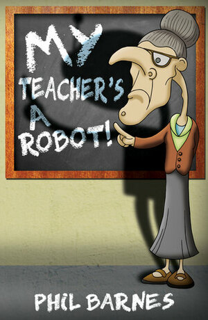 My Teacher's a Robot! by Phil Barnes