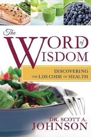 The Word of Wisdom: Discovering the LDS Code of Health by Scott A. Johnson, Scott A. Johnson