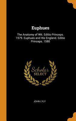 Euphues: The Anatomy of Wit. Editio Princeps. 1579. Euphues and His England. Editio Princeps. 1580 by John Lyly