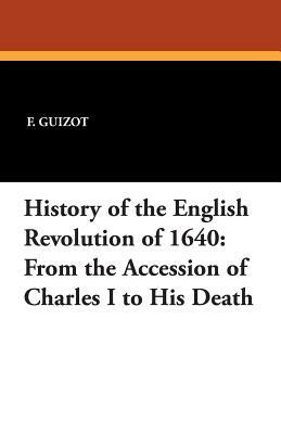 History of the English Revolution of 1640: From the Accession of Charles I to His Death by F. Guizot