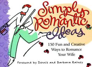 Simply Romantic Ideas: 150 Fun & Creative Ways to Romance Your Wife by Barbara Rainey, Dennis Rainey