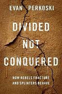 Divided Not Conquered: How Rebels Fracture and Splinters Behave by Evan Perkoski