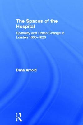 The Spaces of the Hospital: Spatiality and Urban Change in London 1680-1820 by Dana Arnold