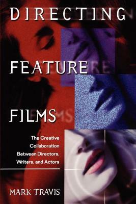 Directing Feature Films: The Creative Collaborarion Between Director, Writers, and Actors by Mark Travis